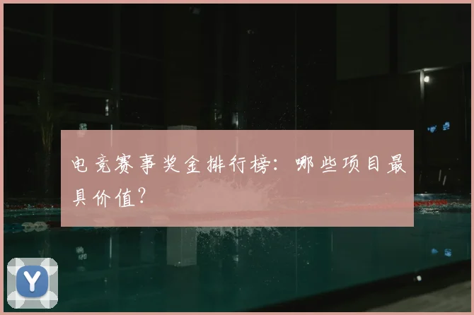 电竞赛事奖金排行榜：哪些项目最具价值？
