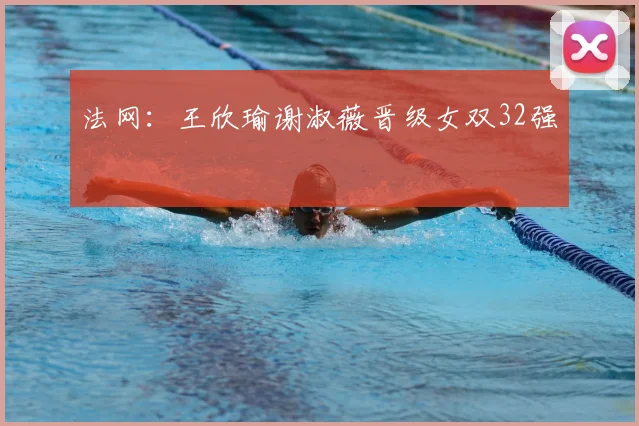 法网：王欣瑜谢淑薇晋级女双32强