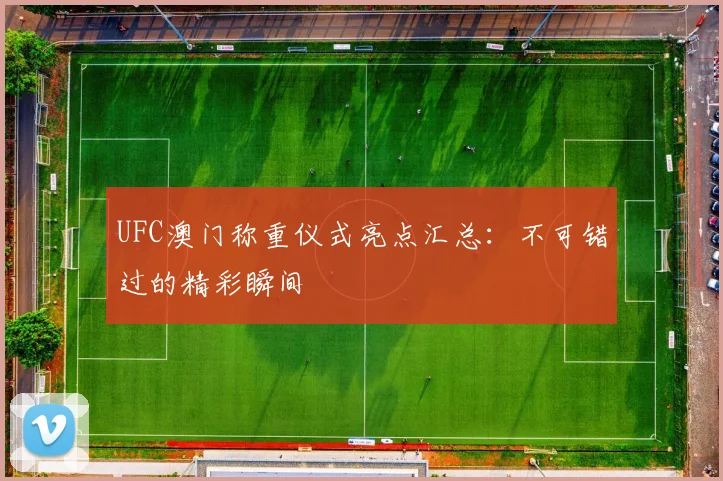 UFC澳门称重仪式亮点汇总：不可错过的精彩瞬间