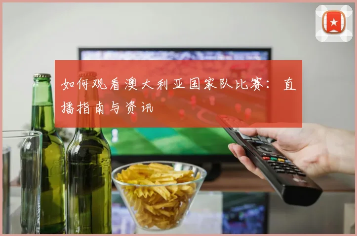 如何观看澳大利亚国家队比赛：直播指南与资讯