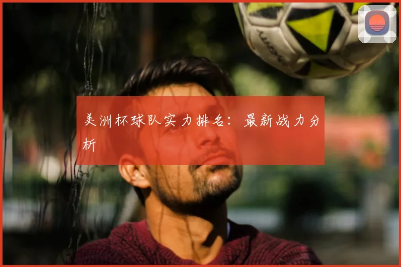 美洲杯球队实力排名：最新战力分析