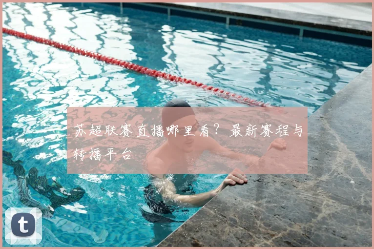 苏超联赛直播哪里看？最新赛程与转播平台
