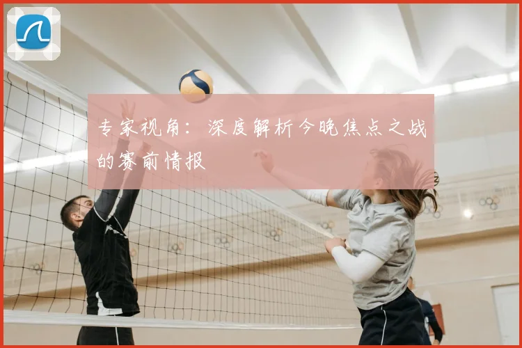 专家视角：深度解析今晚焦点之战的赛前情报