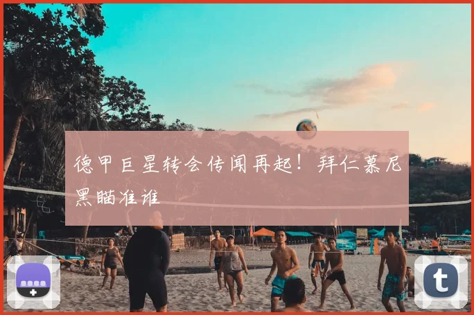 德甲巨星转会传闻再起！拜仁慕尼黑瞄准谁