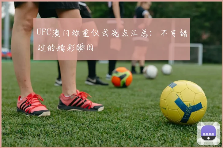 UFC澳门称重仪式亮点汇总：不可错过的精彩瞬间