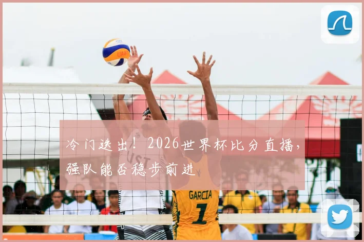 冷门迭出！2026世界杯比分直播，强队能否稳步前进