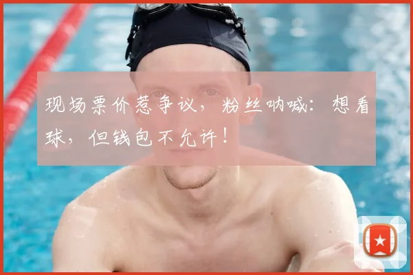 现场票价惹争议，粉丝呐喊：想看球，但钱包不允许！