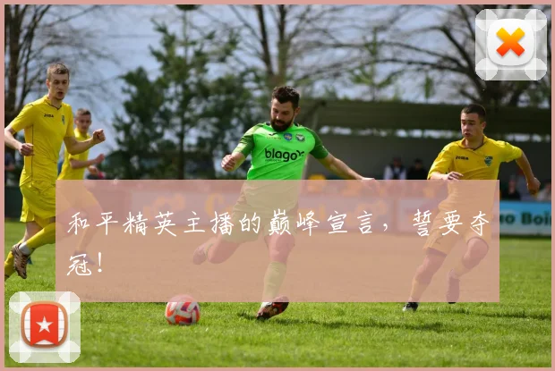 和平精英主播的巅峰宣言，誓要夺冠！
