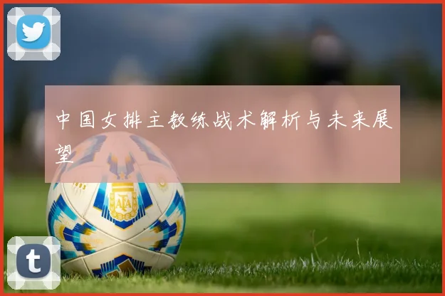 中国女排主教练战术解析与未来展望