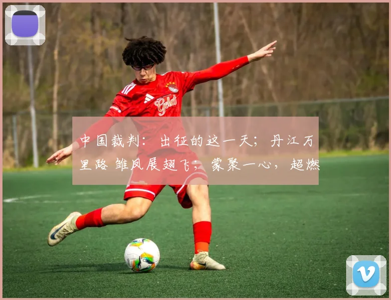 中国裁判：出征的这一天；丹江万里路 雏凤展翅飞；蒙聚一心，超燃绿茵等精彩内容。