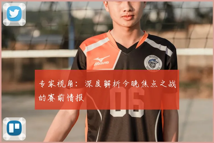 专家视角：深度解析今晚焦点之战的赛前情报