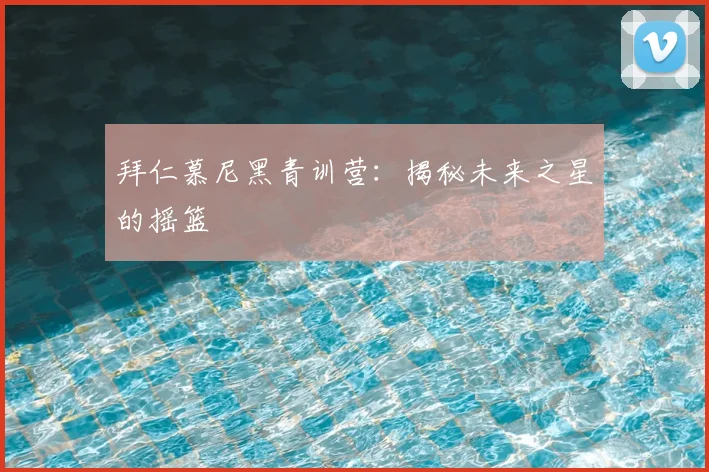 拜仁慕尼黑青训营：揭秘未来之星的摇篮