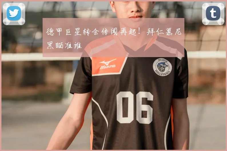 德甲巨星转会传闻再起！拜仁慕尼黑瞄准谁