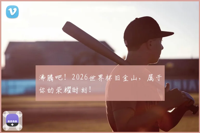沸腾吧！2026世界杯旧金山，属于你的荣耀时刻！