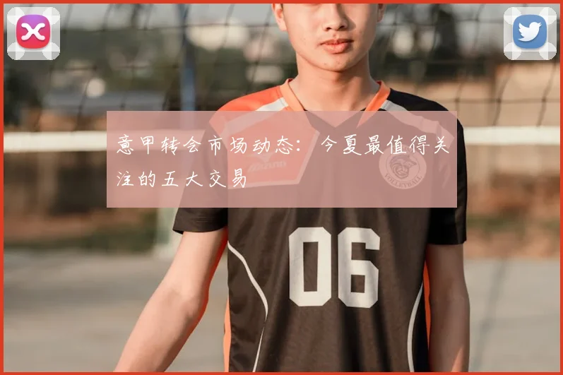 意甲转会市场动态：今夏最值得关注的五大交易