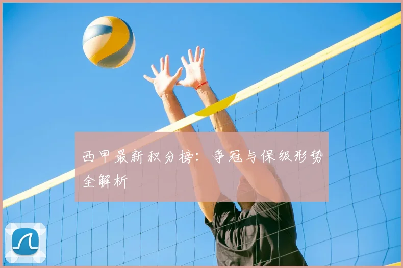 西甲最新积分榜：争冠与保级形势全解析