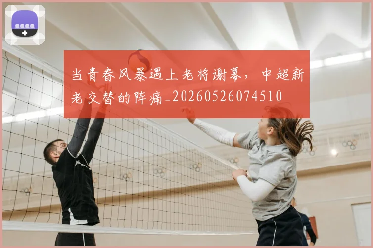 当青春风暴遇上老将谢幕，中超新老交替的阵痛_20260526074510