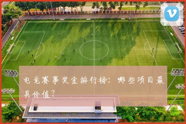 电竞赛事奖金排行榜：哪些项目最具价值？