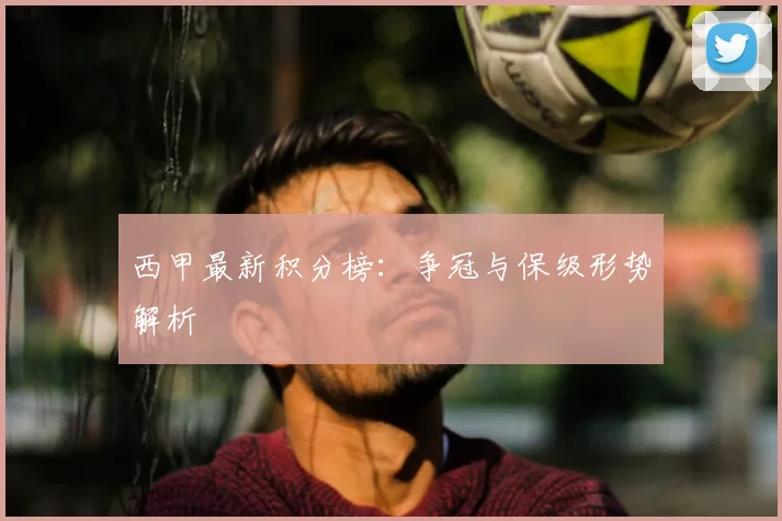 西甲最新积分榜：争冠与保级形势解析