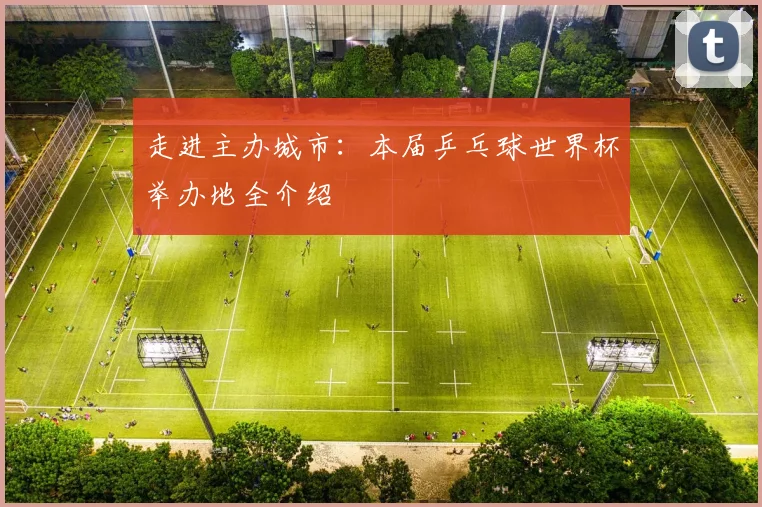 走进主办城市：本届乒乓球世界杯举办地全介绍