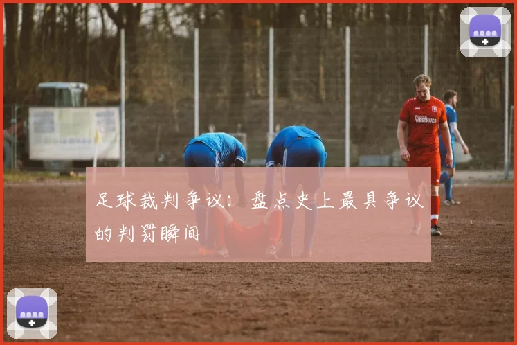 足球裁判争议：盘点史上最具争议的判罚瞬间