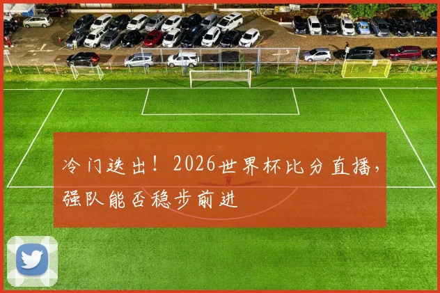 冷门迭出！2026世界杯比分直播，强队能否稳步前进
