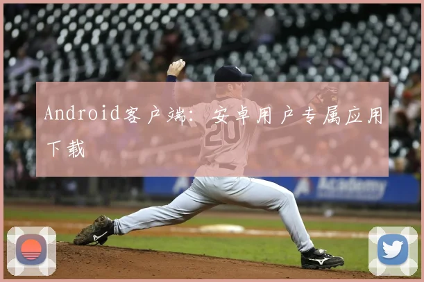 Android客户端：安卓用户专属应用下载